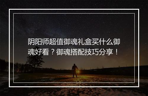 阴阳师超值御魂礼盒买什么御魂好看？御魂搭配技巧分享！