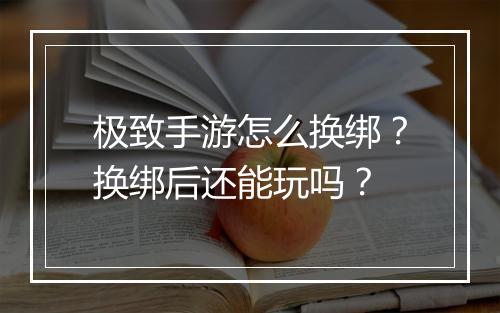 极致手游怎么换绑？换绑后还能玩吗？