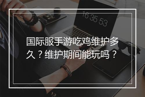 国际服手游吃鸡维护多久？维护期间能玩吗？