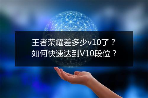 王者荣耀差多少v10了？如何快速达到V10段位？