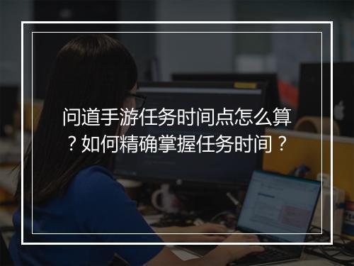 问道手游任务时间点怎么算？如何精确掌握任务时间？