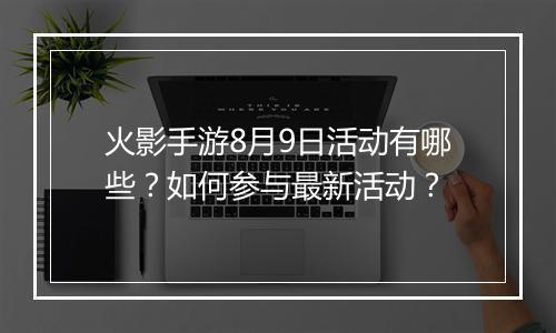 火影手游8月9日活动有哪些?如何参与最新活动?