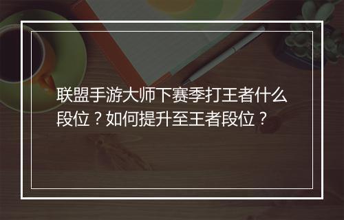 联盟手游大师下赛季打王者什么段位？如何提升至王者段位？