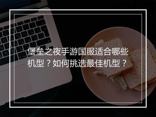 堡垒之夜手游国服适合哪些机型？如何挑选最佳机型？