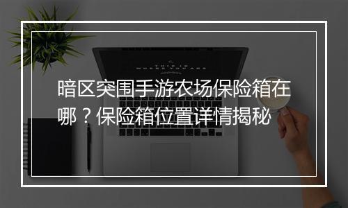 暗区突围手游农场保险箱在哪？保险箱位置详情揭秘
