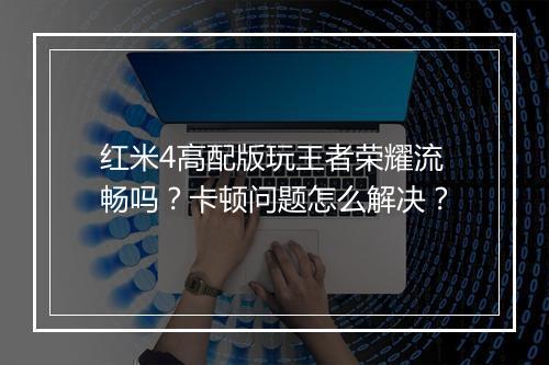 红米4高配版玩王者荣耀流畅吗？卡顿问题怎么解决？