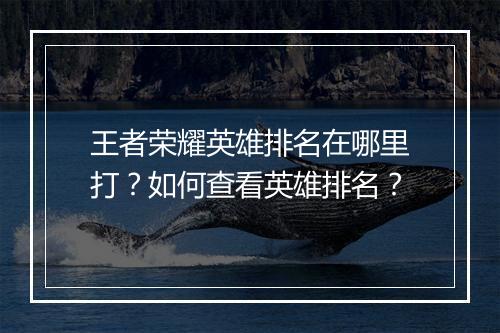 王者荣耀英雄排名在哪里打？如何查看英雄排名？
