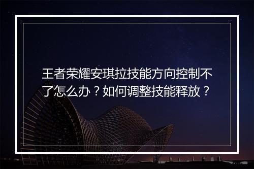 王者荣耀安琪拉技能方向控制不了怎么办？如何调整技能释放？