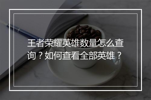 王者荣耀英雄数量怎么查询？如何查看全部英雄？