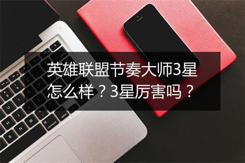 英雄联盟节奏大师3星怎么样？3星厉害吗？