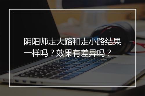 阴阳师走大路和走小路结果一样吗？效果有差异吗？
