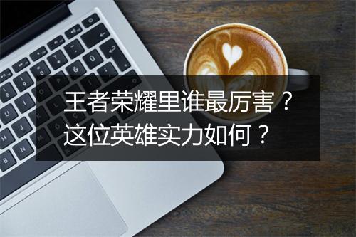 王者荣耀里谁最厉害？这位英雄实力如何？