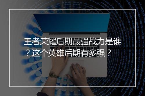 王者荣耀后期最强战力是谁？这个英雄后期有多强？