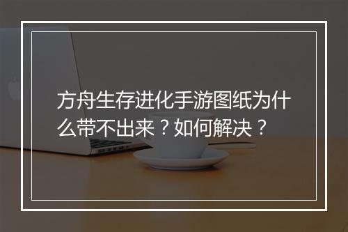 方舟生存进化手游图纸为什么带不出来？如何解决？