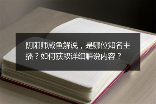 阴阳师咸鱼解说，是哪位知名主播？如何获取详细解说内容？