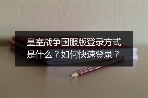 皇室战争国服版登录方式是什么？如何快速登录？