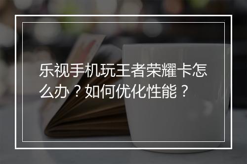 乐视手机玩王者荣耀卡怎么办？如何优化性能？