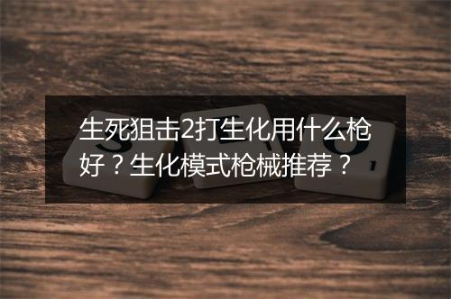生死狙击2打生化用什么枪好？生化模式枪械推荐？