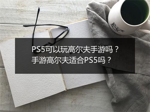PS5可以玩高尔夫手游吗？手游高尔夫适合PS5吗？