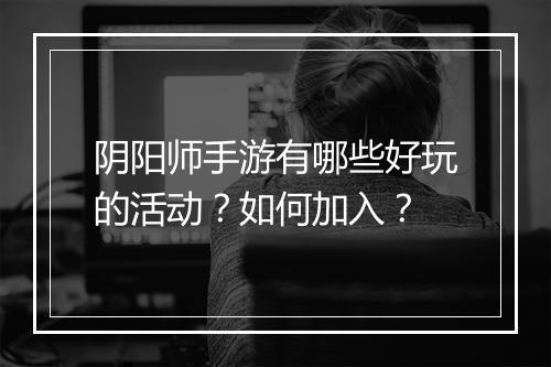 阴阳师手游有哪些好玩的活动？如何加入？