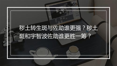 秽土转生斑与佐助谁更强？秽土斑和宇智波佐助谁更胜一筹？