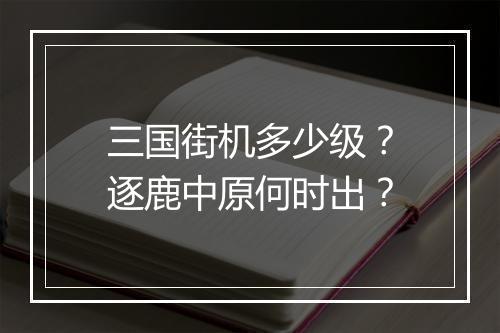 三国街机多少级？逐鹿中原何时出？