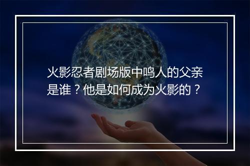 火影忍者剧场版中鸣人的父亲是谁？他是如何成为火影的？
