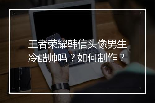 王者荣耀韩信头像男生冷酷帅吗？如何制作？