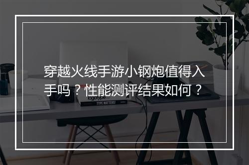 穿越火线手游小钢炮值得入手吗？性能测评结果如何？