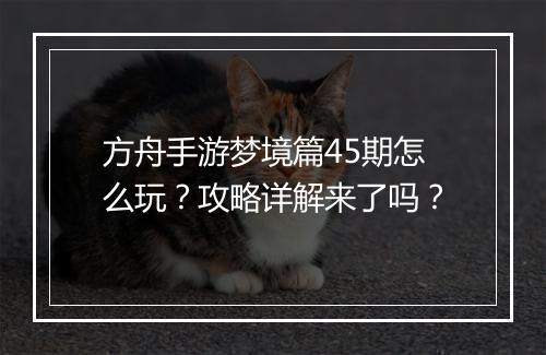 方舟手游梦境篇45期怎么玩？攻略详解来了吗？