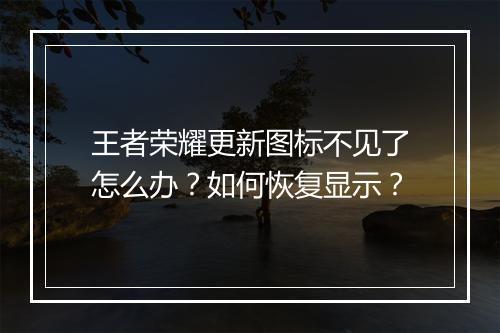 王者荣耀更新图标不见了怎么办？如何恢复显示？