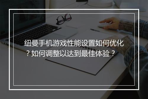 纽曼手机游戏性能设置如何优化？如何调整以达到最佳体验？