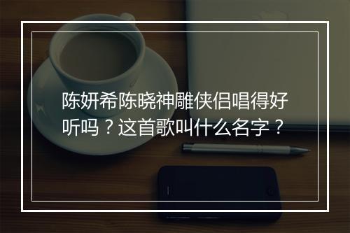 陈妍希陈晓神雕侠侣唱得好听吗？这首歌叫什么名字？
