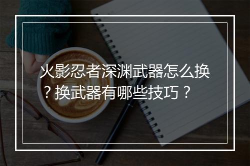 火影忍者深渊武器怎么换?换武器有哪些技巧?