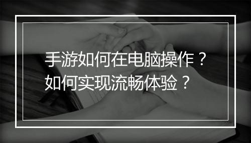 手游如何在电脑操作？如何实现流畅体验？