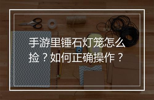 手游里锤石灯笼怎么捡?如何正确操作?