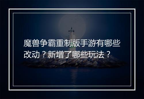 魔兽争霸重制版手游有哪些改动？新增了哪些玩法？