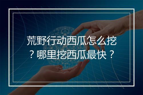 荒野行动西瓜怎么挖？哪里挖西瓜最快？
