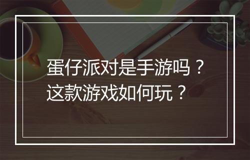 蛋仔派对是手游吗？这款游戏如何玩？