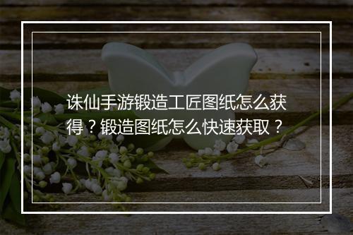 诛仙手游锻造工匠图纸怎么获得？锻造图纸怎么快速获取？
