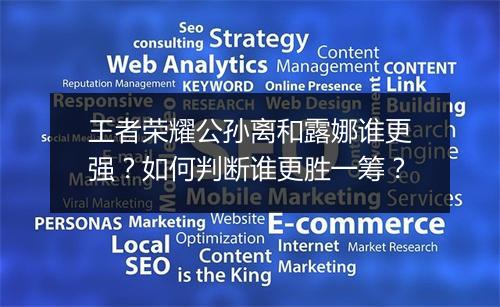 王者荣耀公孙离和露娜谁更强？如何判断谁更胜一筹？