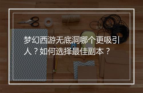 梦幻西游无底洞哪个更吸引人？如何选择最佳副本？