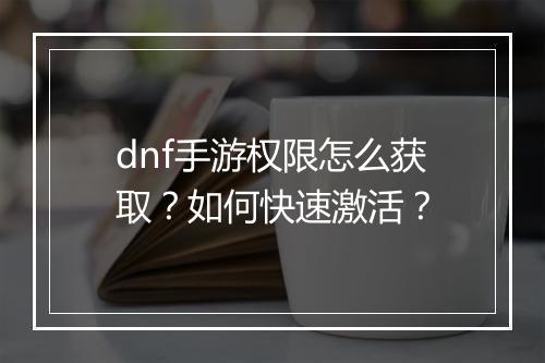 dnf手游权限怎么获取？如何快速激活？