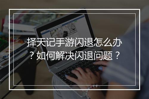 择天记手游闪退怎么办？如何解决闪退问题？