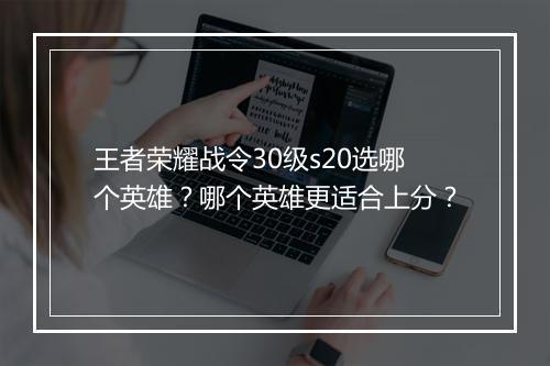 王者荣耀战令30级s20选哪个英雄？哪个英雄更适合上分？