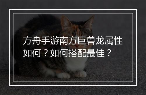 方舟手游南方巨兽龙属性如何？如何搭配最佳？