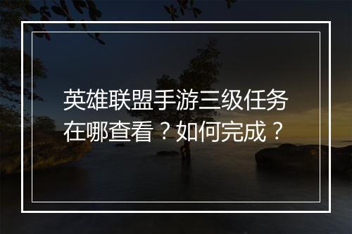 英雄联盟手游三级任务在哪查看？如何完成？