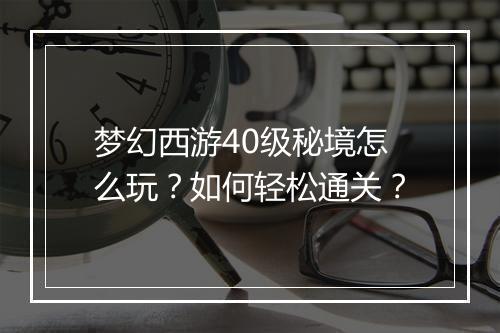 梦幻西游40级秘境怎么玩？如何轻松通关？