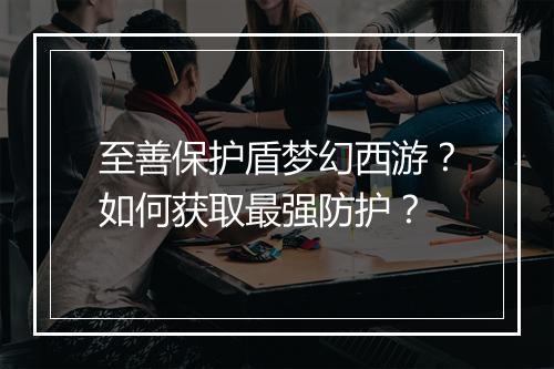 至善保护盾梦幻西游？如何获取最强防护？