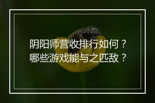阴阳师营收排行如何？哪些游戏能与之匹敌？